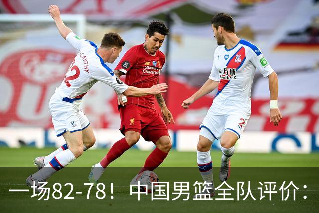 一场82-78！中国男篮全队评价：年轻球员敢打敢拼，主教练用人灵活！三后卫豪赌赢了