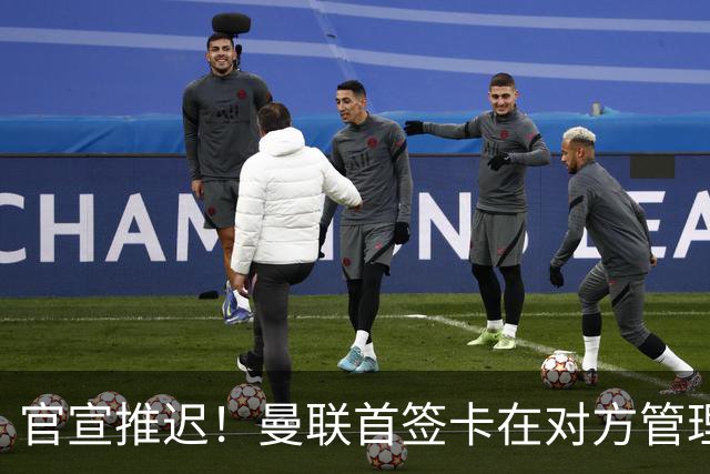 官宣推迟！曼联首签卡在对方管理层换血，中超旧将转会牵出百万补偿金！球衣背号选择揭晓