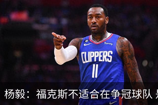 杨毅：福克斯不适合在争冠球队 是弱队球星 夏天看看能不能做交易