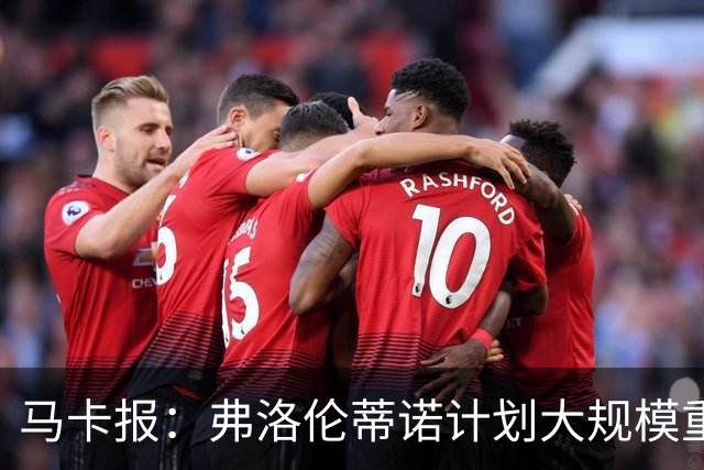 马卡报：弗洛伦蒂诺计划大规模重建，至少5处变动+引进顶级新援